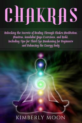 Chakras: Unlocking the Secrets of Healing Through Chakra Meditation, Mantras, Kundalini Yoga Exercises, and Reiki, Including Tips for Third Eye Awakening for Beginners and Balancing the Energy Body - Moon, Kimberly