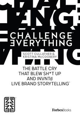 Challenge Everything: The Battle Cry That Blew Sh*t Up and Invntd Live Brand Storytelling - Cullather, Scott, and McCoobery, Kristina