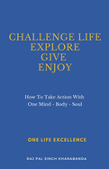 Challenge Life - Explore - Give - Enjoy: How To Take Action With One Mind - Body - Soul