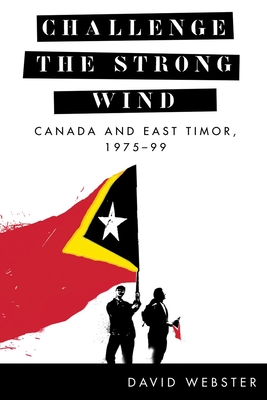 Challenge the Strong Wind: Canada and East Timor, 1975-99 - Webster, David