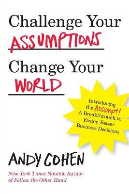 Challenge Your Assumptions, Change Your World: Introducing the Assumpt! A break through to faster, smarter business decisions. - Cohen, Andy