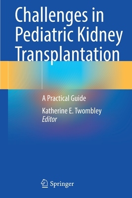 Challenges in Pediatric Kidney Transplantation: A Practical Guide - Twombley, Katherine E. (Editor)