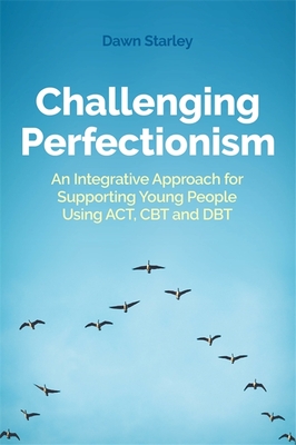 Challenging Perfectionism: An Integrative Approach for Supporting Young People Using Act, CBT and Dbt - Starley, Dawn