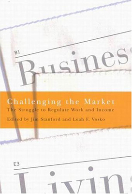 Challenging the Market: The Struggle to Regulate Work and Income - Stanford, Jim, and Vosko, Leah F