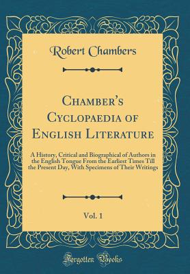 Chamber's Cyclopaedia of English Literature, Vol. 1: A History, Critical and Biographical of Authors in the English Tongue from the Earliest Times Till the Present Day, with Specimens of Their Writings (Classic Reprint) - Chambers, Robert, Professor