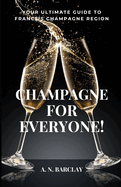 Champagne For Everyone!: Your Ultimate Guide To France's Champagne Region