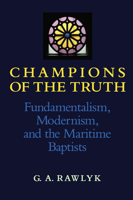 Champions of the Truth: Fundamentalism, Modernism, and the Maritime Baptists - Rawlyk, George A