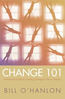Change 101: A Practical Guide to Creating Change in Life or Therapy - O'Hanlon, Bill, M.S.