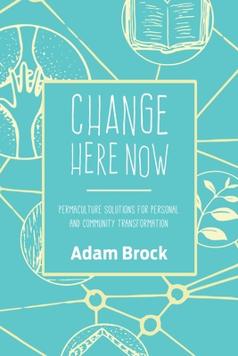 Change Here Now: Permaculture Solutions for Personal and Community Transformation - Brock, Adam