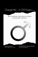 Change Him...In 100 Pages: From The Heart And Hands Of A Man Changed By A Woman