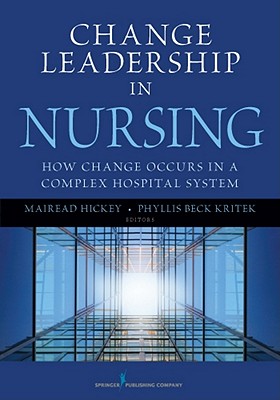 Change Leadership in Nursing: How Change Occurs in a Complex Hospital System - Hickey, Mairead, PhD, RN, and Kritek, Phyllis Beck, PhD, Msn, Faan