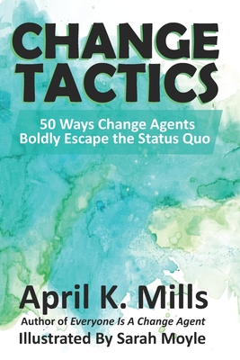 Change Tactics: 50 Ways Change Agents Boldly Escape the Status Quo - Mills, April K
