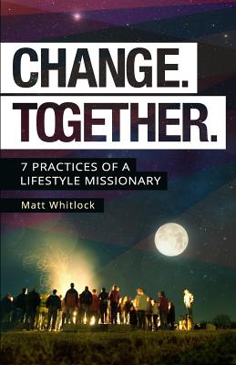 Change Together: Seven Practices of a Lifestyle Missionary - Whitlock, Matt