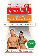 Change Your Body with the World's Fittest Couple: The Secret to a Great Body Revealed - Thom, Matthew, and Wright, Monica