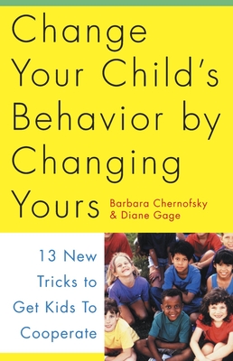 Change Your Child's Behavior by Changing Yours: 13 New Tricks to Get Kids to Cooperate - Chernofsky, Barbara, and Gage, Diane