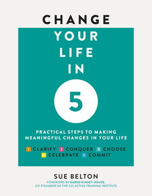 Change Your Life in Five: Practical Steps to Making Meaningful Change in Your Life - Belton, Sue, and Kimsey-House, Karen (Foreword by)