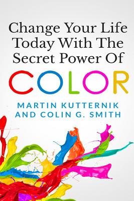 Change Your Life Today With The Secret Power of Color - Smith, Colin G, and Kutternik, Martin