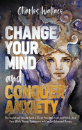 Change Your Mind and Conquer Anxiety: The Complete and Ultimate Guide to Rewire Your Brain, Learn Good Habits, Avoid Panic Attacks Through Neuroscience and Cognitive Behavioral Therapy