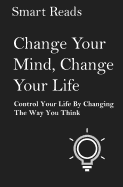 Change Your Mind, Change Your Life: Control Your Life by Changing the Way You Think