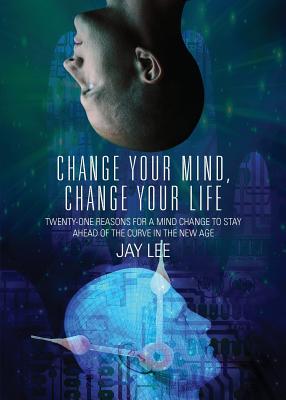 Change Your Mind, Change Your Life: Twenty-One Reasons for a Mind Change to Stay Ahead of the Curve in the New Age - Lee, Jay, Dr.