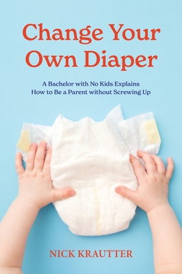 Change Your Own Diaper: A Bachelor with No Kids Explains How to Be a Parent without Screwing Up - Krautter, Nick