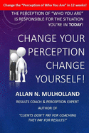 Change Your Perception. Change Yourself!: The Perception of Who You Are is Responsible for the Situation You're in Today!