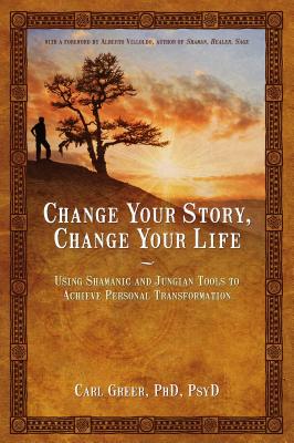 Change Your Story, Change Your Life: Using Shamanic and Jungian Tools to Achieve Personal Transformation - Greer, Carl