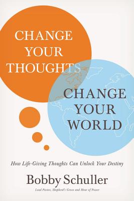 Change Your Thoughts, Change Your World: How Life-Giving Thoughts Can Unlock Your Destiny - Schuller, Bobby