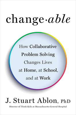 Changeable: How Collaborative Problem Solving Changes Lives at Home, at School, and at Work - Ablon, J Stuart