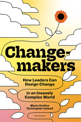 Changemakers: How Leaders Can Design Change in an Insanely Complex World - Giudice, Maria, and Ireland, Christopher, and Holmes, Kat (Foreword by)