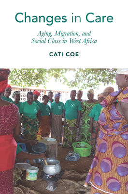 Changes in Care: Aging, Migration, and Social Class in West Africa - Coe, Cati