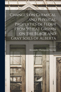 Changes on Chemical and Physical Properties of Flour from Wheat Grown on the Black and Gray Soils of Alberta (Classic Reprint)