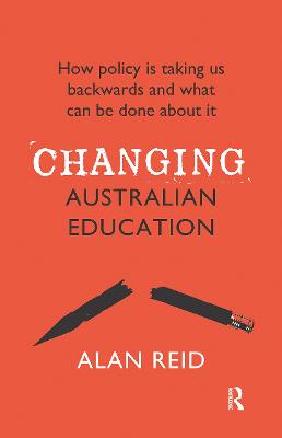 Changing Australian Education: How policy is taking us backwards and what can be done about it - Reid, Alan