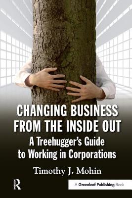 Changing Business from the Inside Out: A Treehugger's Guide to Working in Corporations - Mohin, Timothy