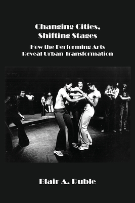 Changing Cities, Shifting Stages: How the Performing Arts Reveal Urban Transformation - Ruble, Blair A