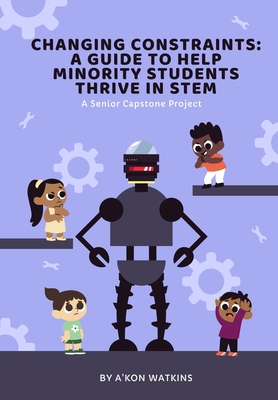 Changing Constraints: A Guide to Help Minority Students Thrive in STEM: A Senior Capstone - Smith, Karrajah S (Editor), and Edwards, Akielah S (Editor), and Watkins, A'Kon D