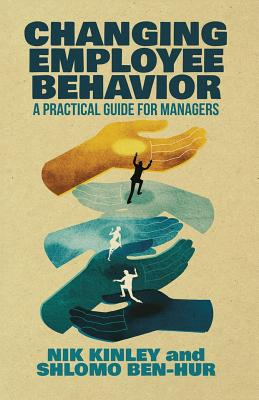 Changing Employee Behavior: A Practical Guide for Managers - Kinley, Nik, and Ben-Hur, Shlomo