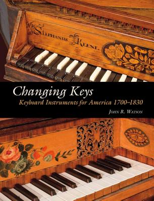 Changing Keys: Keyboard Instruments for America 1700-1830 - Watson, John R.