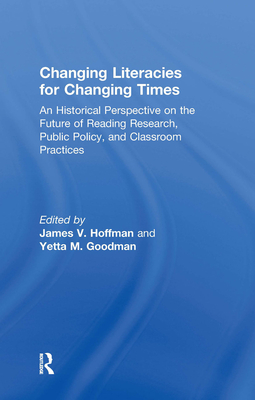 Changing Literacies for Changing Times: An Historical Perspective on the Future of Reading Research, Public Policy, and Classroom Practices - Hoffman, James V (Editor), and Goodman, Yetta M (Editor)