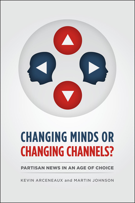 Changing Minds or Changing Channels?: Partisan News in an Age of Choice - Arceneaux, Kevin, and Johnson, Martin