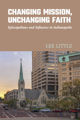 Changing Mission, Unchanging Faith: Episcopalians and Influence in Indianapolis - Little, Lee, and Baskerville-Burrows, Jennifer (Foreword by)