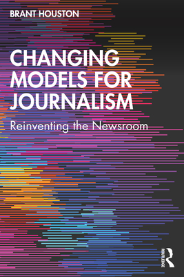 Changing Models for Journalism: Reinventing the Newsroom - Houston, Brant