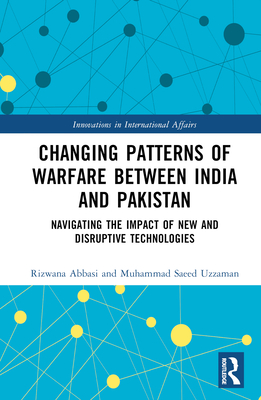 Changing Patterns of Warfare between India and Pakistan: Navigating the Impact of New and Disruptive Technologies - Abbasi, Rizwana, and Uzzaman, Muhammad Saeed