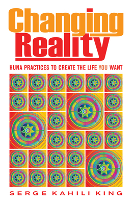 Changing Reality: Huna Practices to Create the Life You Want - King, Serge Kahili, PhD