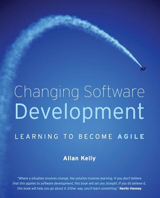 Changing Software Development: Learning to Become Agile - Kelly, Allan