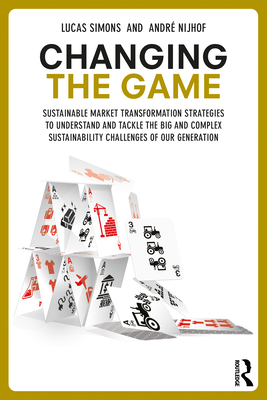 Changing the Game: Sustainable Market Transformation Strategies to Understand and Tackle the Big and Complex Sustainability Challenges of Our Generation - Simons, Lucas, and Nijhof, Andre