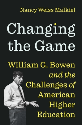 Changing the Game: William G. Bowen and the Challenges of American Higher Education - Malkiel, Nancy Weiss
