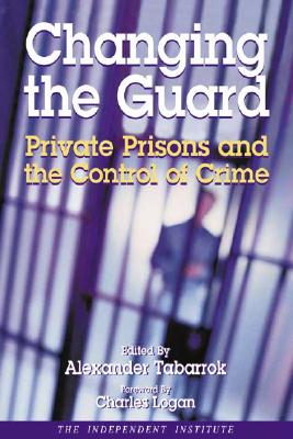 Changing the Guard: Private Prisons and the Control of Crime - Tabarrok, Alexander (Editor), and Logan, Charles H (Foreword by)