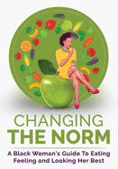 Changing the Norm: A Black Woman's Guide to Eating, Feeling and Looking Her Best