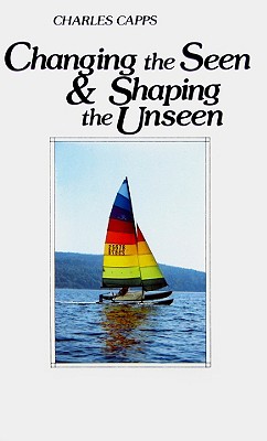 Changing the Seen and Shaping the Unseen - Capps, Charles
